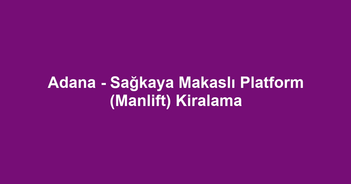 Adana - Sağkaya Makaslı Platform (Manlift) Kiralama