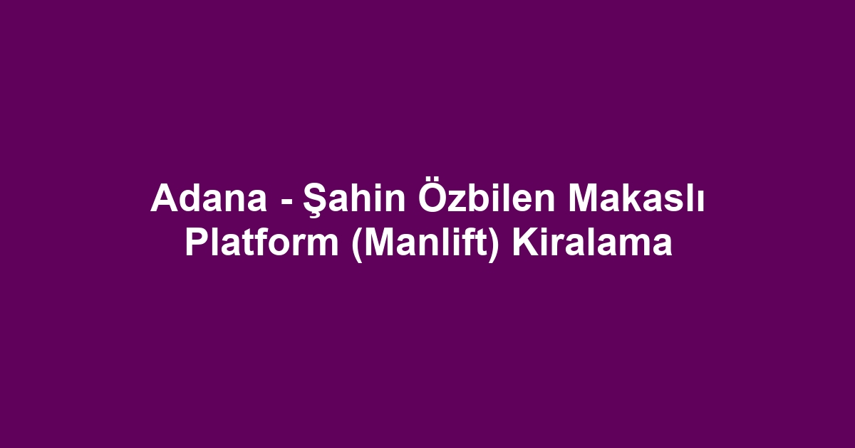 Adana - Şahin Özbilen Makaslı Platform (Manlift) Kiralama
