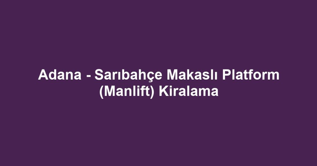 Adana - Sarıbahçe Makaslı Platform (Manlift) Kiralama