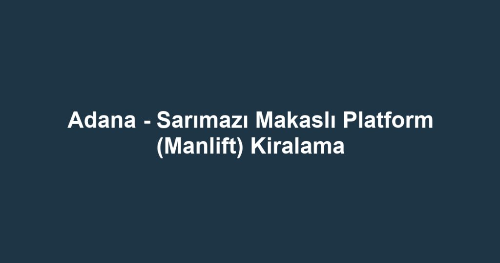 Adana - Sarımazı Makaslı Platform (Manlift) Kiralama