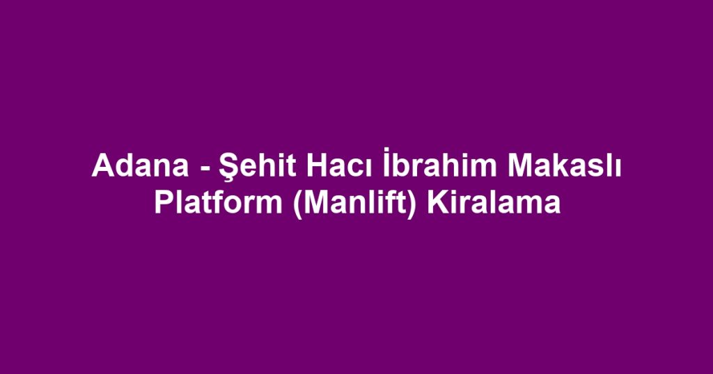 Adana - Şehit Hacı İbrahim Makaslı Platform (Manlift) Kiralama