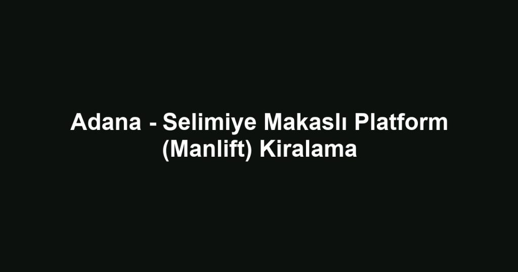 Adana - Selimiye Makaslı Platform (Manlift) Kiralama