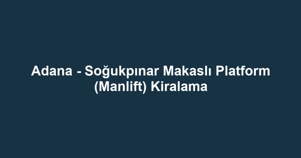 Adana - Soğukpınar Makaslı Platform (Manlift) Kiralama