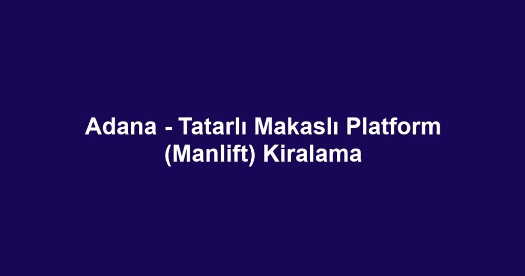 Adana - Tatarlı Makaslı Platform (Manlift) Kiralama