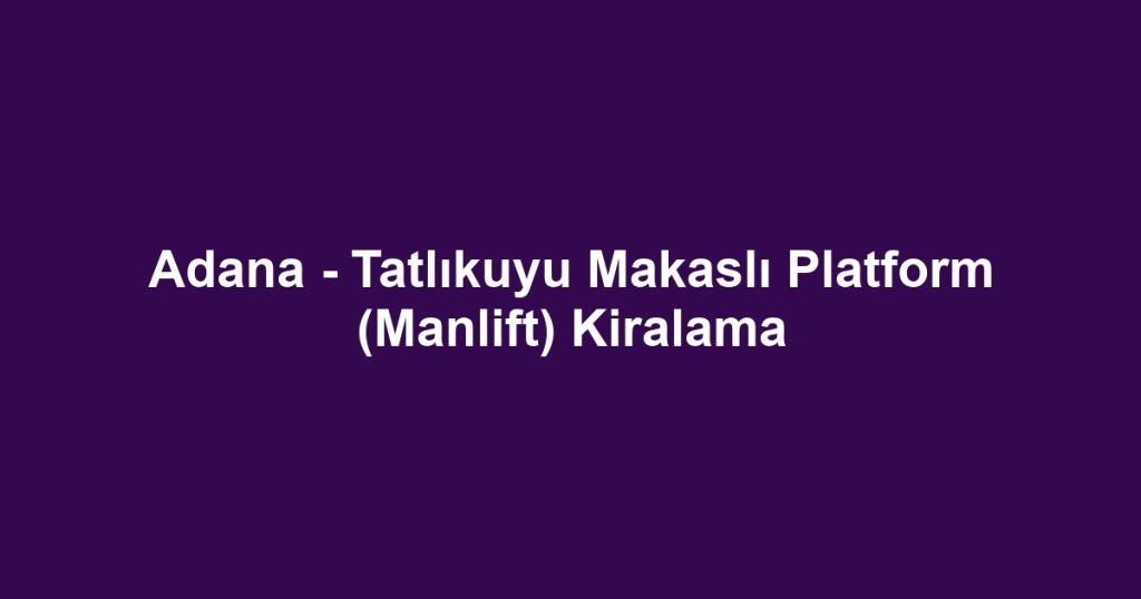 Adana - Tatlıkuyu Makaslı Platform (Manlift) Kiralama