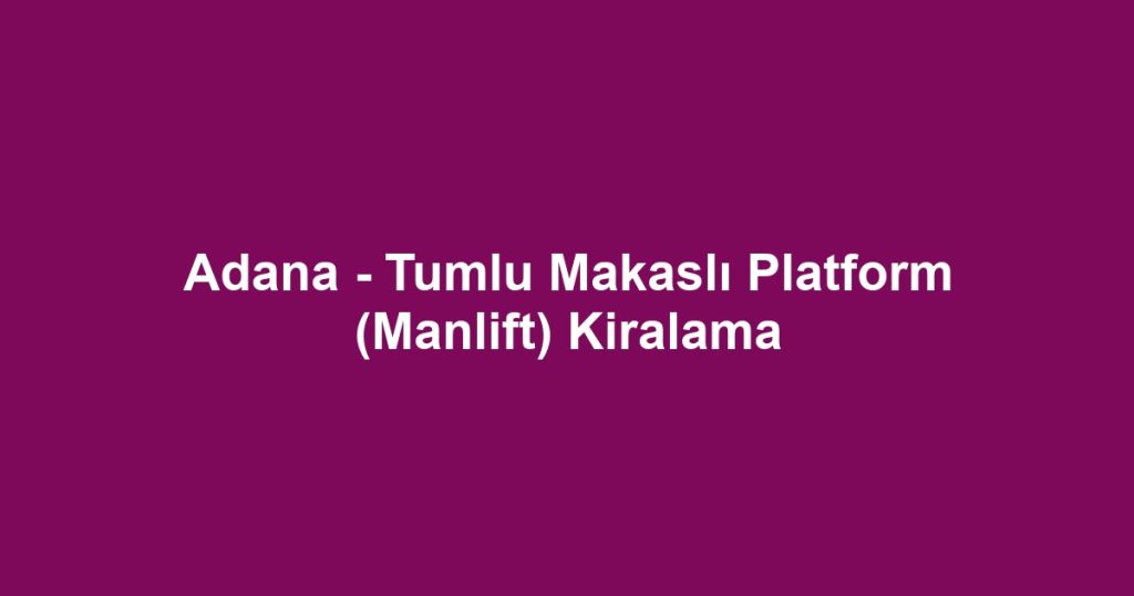 Adana - Tumlu Makaslı Platform (Manlift) Kiralama