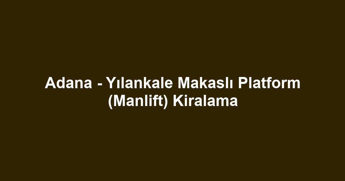 Adana - Yılankale Makaslı Platform (Manlift) Kiralama