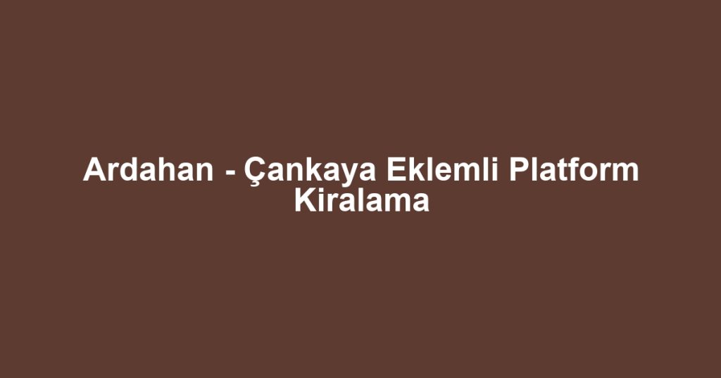 Ardahan - Çankaya Eklemli Platform Kiralama