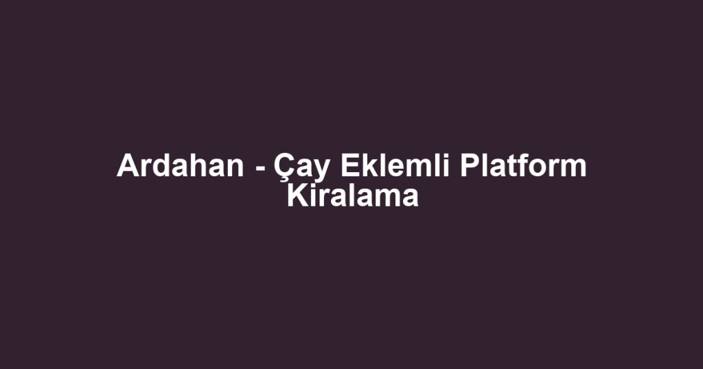 Ardahan - Çay Eklemli Platform Kiralama