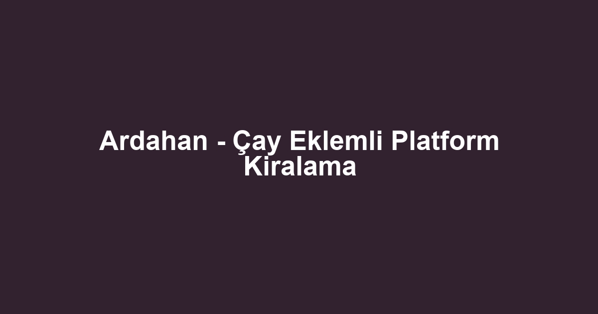 Ardahan - Çay Eklemli Platform Kiralama