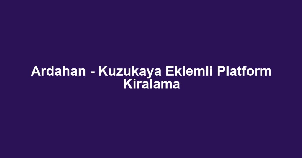 Ardahan - Kuzukaya Eklemli Platform Kiralama