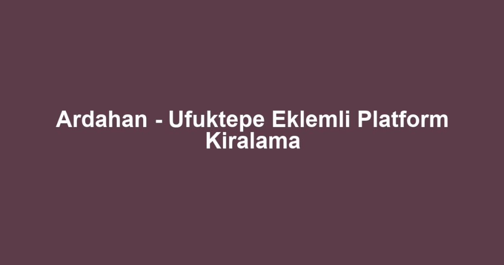 Ardahan - Ufuktepe Eklemli Platform Kiralama