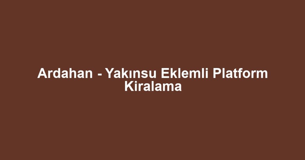 Ardahan - Yakınsu Eklemli Platform Kiralama