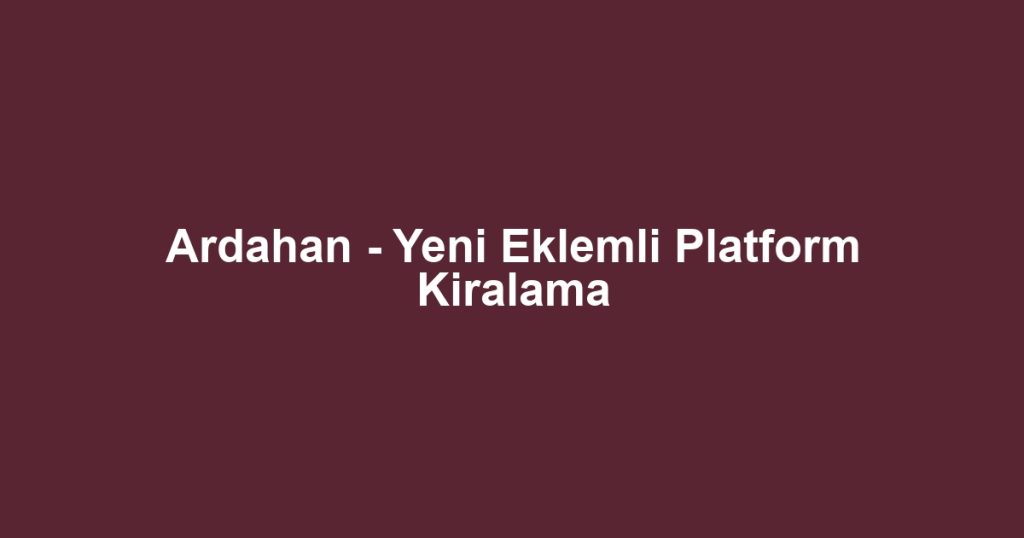 Ardahan - Yeni Eklemli Platform Kiralama