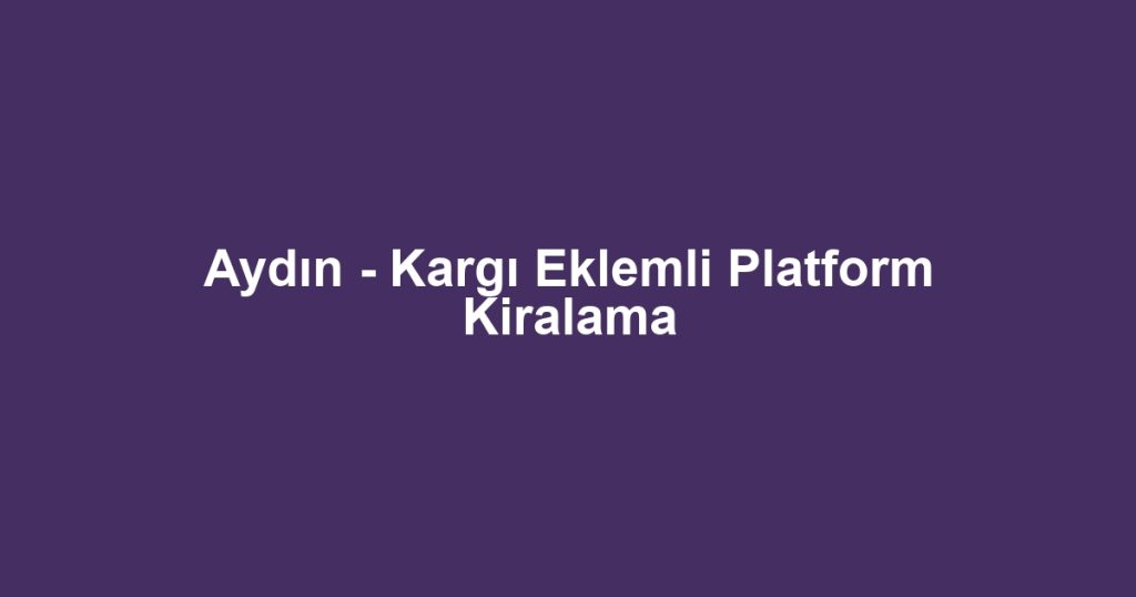 Aydın - Kargı Eklemli Platform Kiralama