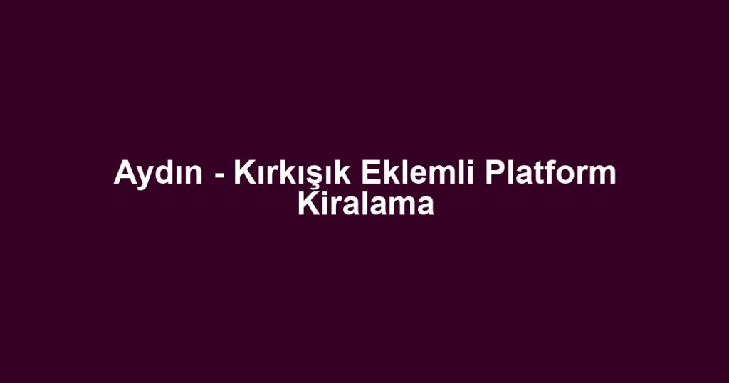 Aydın - Kırkışık Eklemli Platform Kiralama