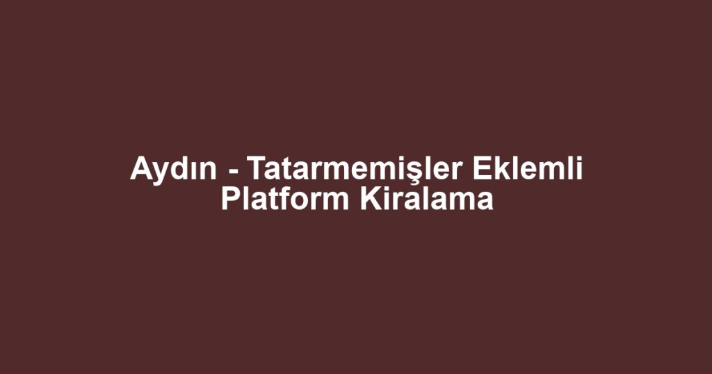 Aydın - Tatarmemişler Eklemli Platform Kiralama