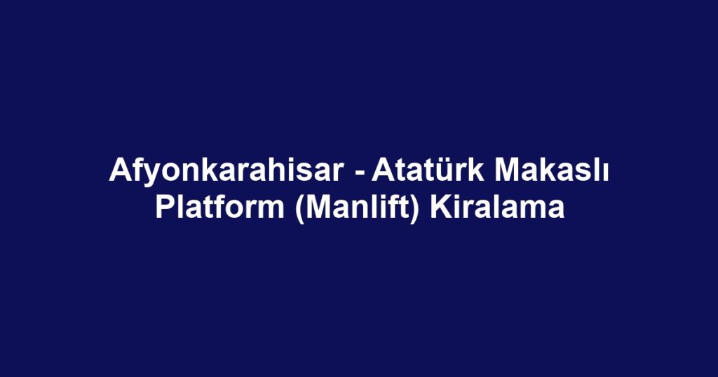 Afyonkarahisar - Atatürk Makaslı Platform (Manlift) Kiralama
