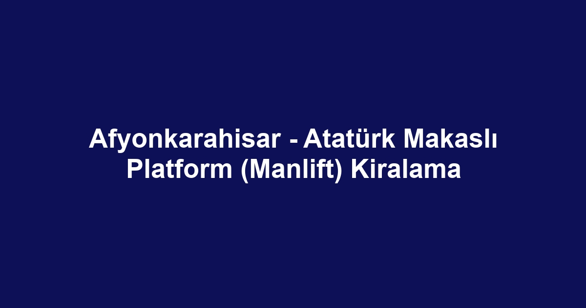 Afyonkarahisar - Atatürk Makaslı Platform (Manlift) Kiralama