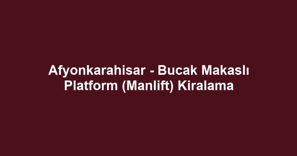 Afyonkarahisar - Bucak Makaslı Platform (Manlift) Kiralama