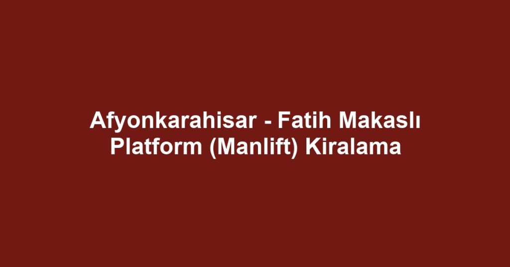 Afyonkarahisar - Fatih Makaslı Platform (Manlift) Kiralama