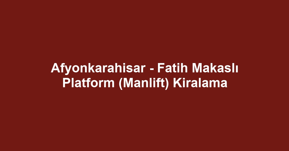 Afyonkarahisar - Fatih Makaslı Platform (Manlift) Kiralama
