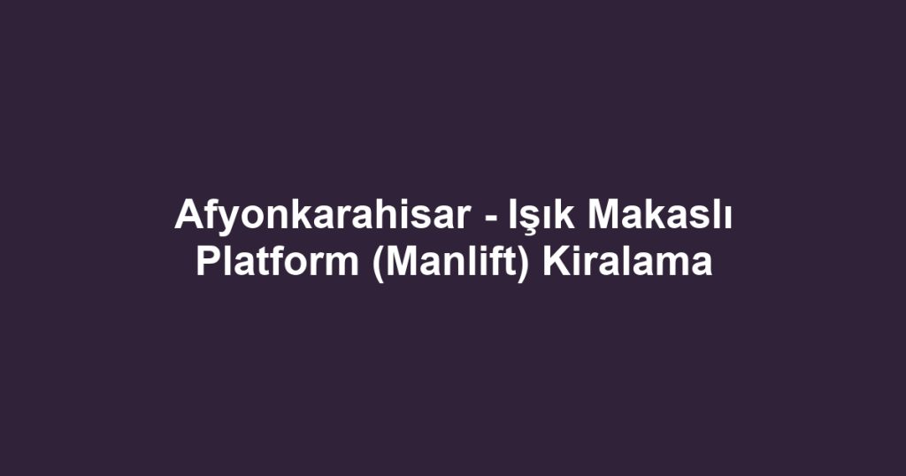 Afyonkarahisar - Işık Makaslı Platform (Manlift) Kiralama