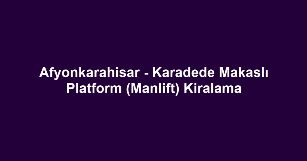 Afyonkarahisar - Karadede Makaslı Platform (Manlift) Kiralama