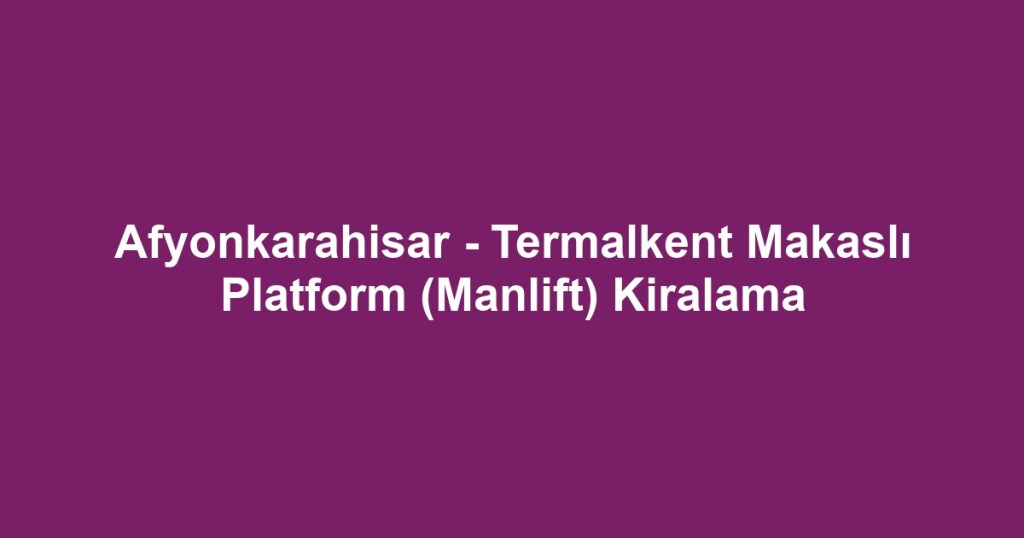 Afyonkarahisar - Termalkent Makaslı Platform (Manlift) Kiralama
