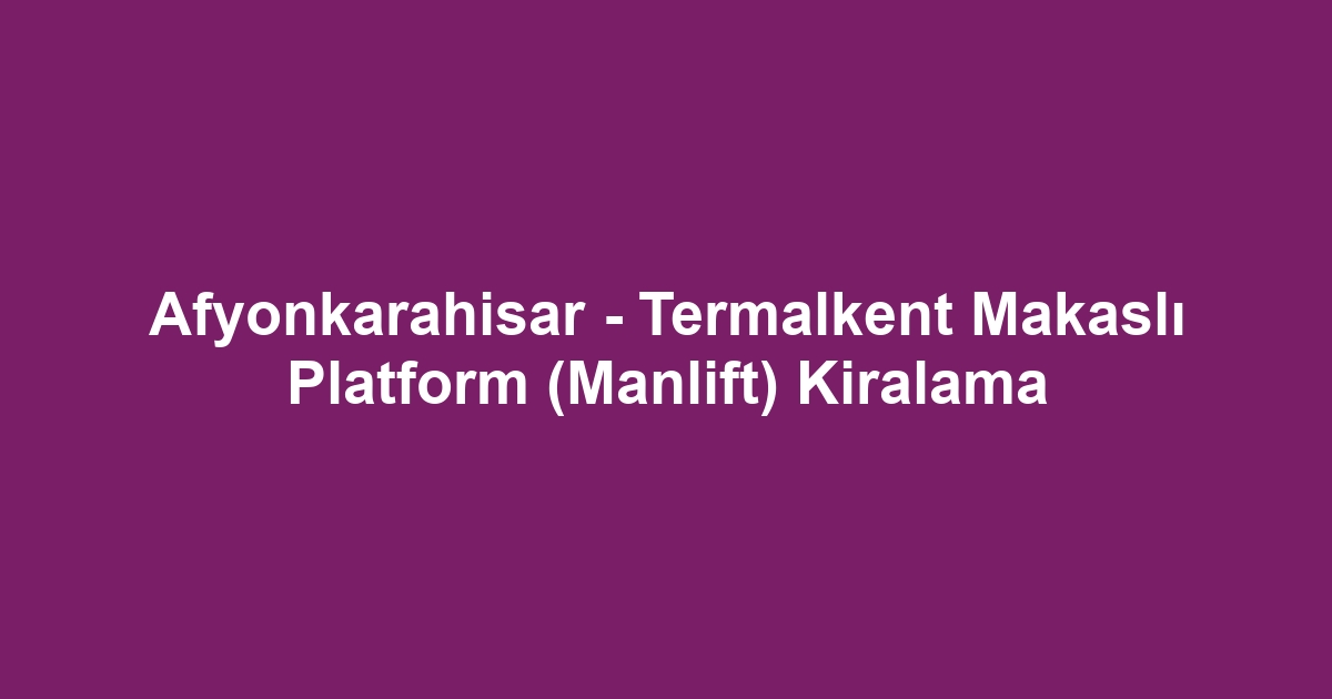 Afyonkarahisar - Termalkent Makaslı Platform (Manlift) Kiralama