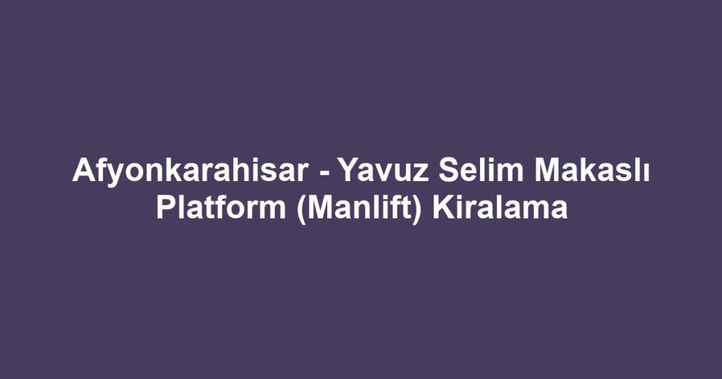 Afyonkarahisar - Yavuz Selim Makaslı Platform (Manlift) Kiralama