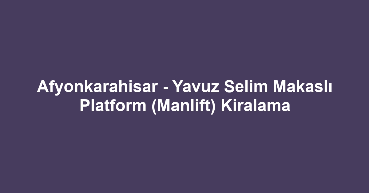 Afyonkarahisar - Yavuz Selim Makaslı Platform (Manlift) Kiralama