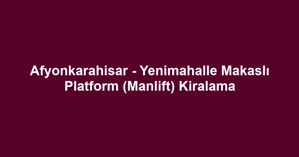 Afyonkarahisar - Yenimahalle Makaslı Platform (Manlift) Kiralama
