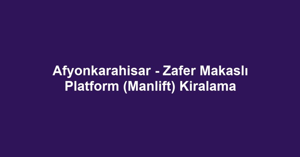 Afyonkarahisar - Zafer Makaslı Platform (Manlift) Kiralama