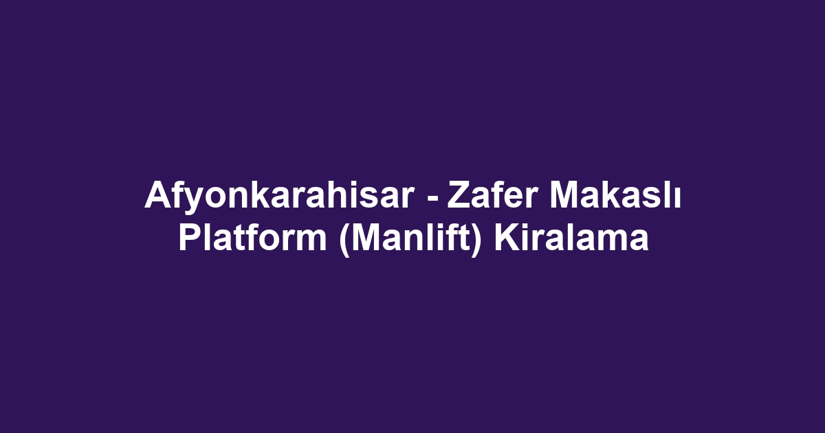 Afyonkarahisar - Zafer Makaslı Platform (Manlift) Kiralama