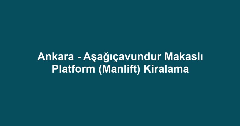 Ankara - Aşağıçavundur Makaslı Platform (Manlift) Kiralama