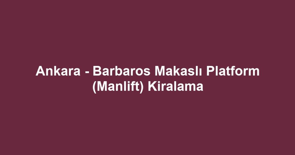Ankara - Barbaros Makaslı Platform (Manlift) Kiralama