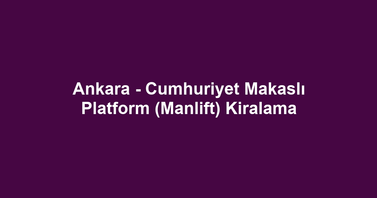 Ankara - Cumhuriyet Makaslı Platform (Manlift) Kiralama