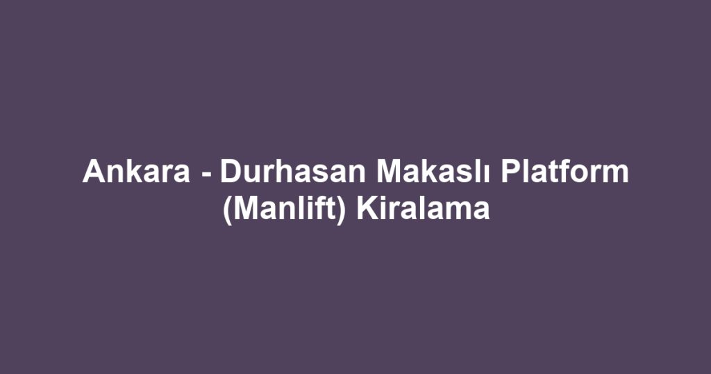 Ankara - Durhasan Makaslı Platform (Manlift) Kiralama