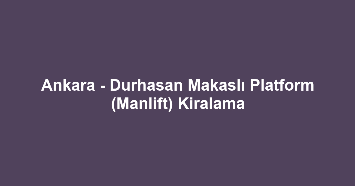 Ankara - Durhasan Makaslı Platform (Manlift) Kiralama