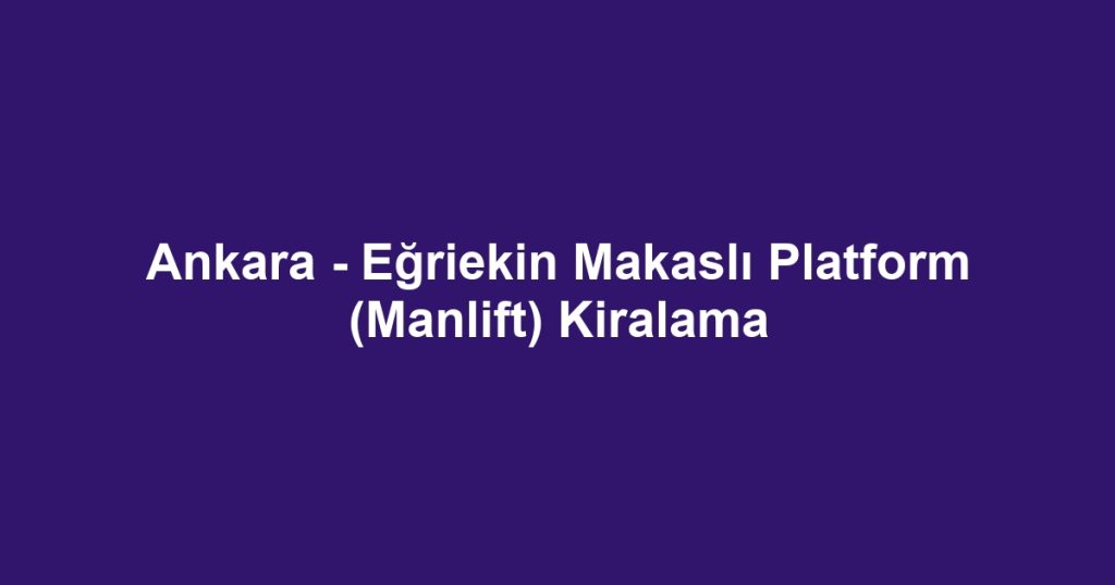 Ankara - Eğriekin Makaslı Platform (Manlift) Kiralama