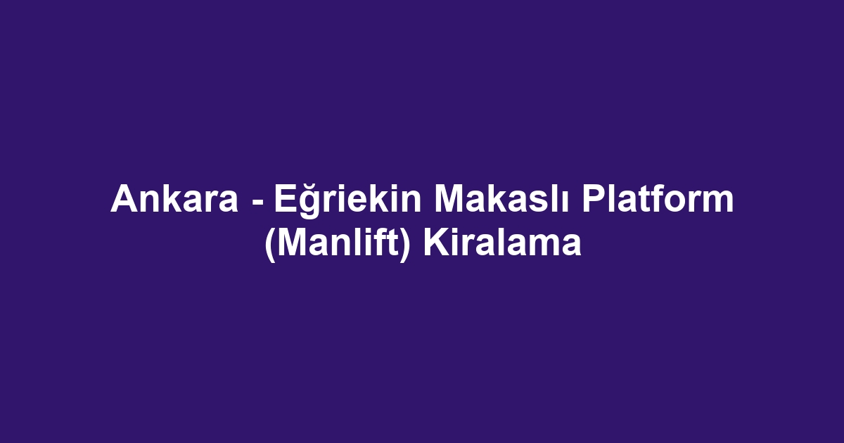 Ankara - Eğriekin Makaslı Platform (Manlift) Kiralama