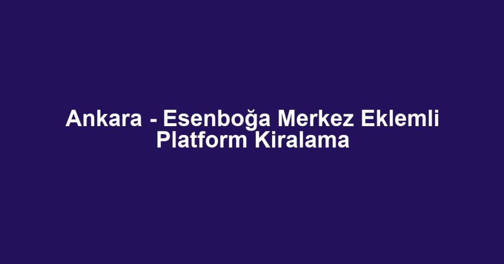 Ankara - Esenboğa Merkez Eklemli Platform Kiralama