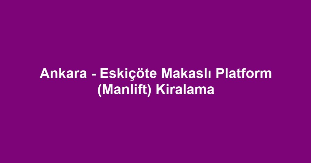 Ankara - Eskiçöte Makaslı Platform (Manlift) Kiralama
