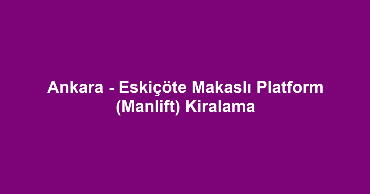 Ankara - Eskiçöte Makaslı Platform (Manlift) Kiralama