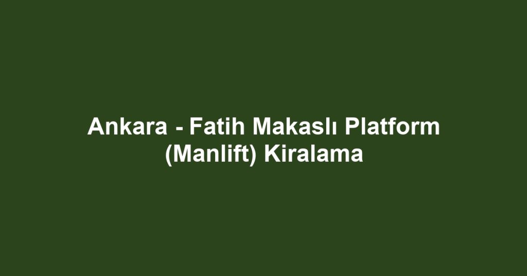Ankara - Fatih Makaslı Platform (Manlift) Kiralama