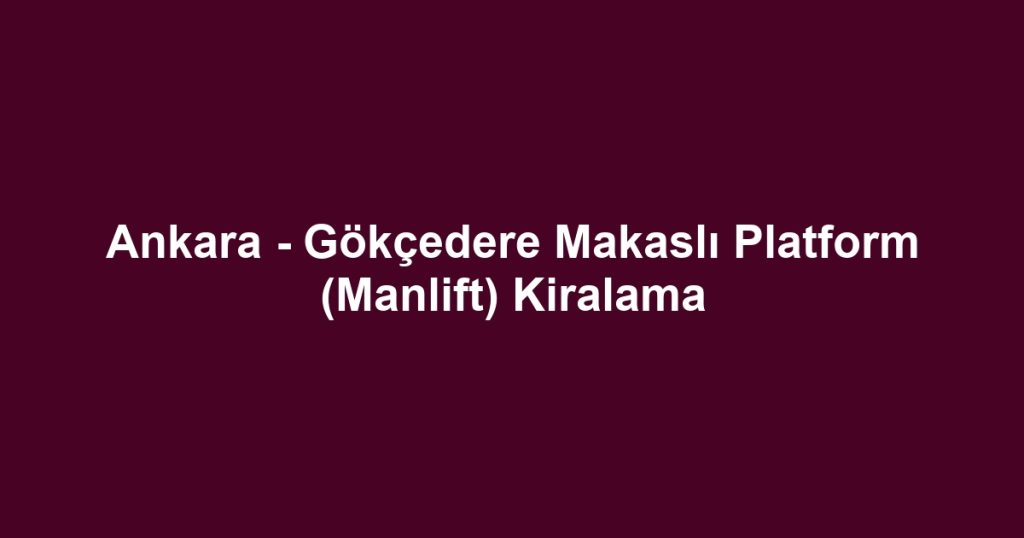 Ankara - Gökçedere Makaslı Platform (Manlift) Kiralama