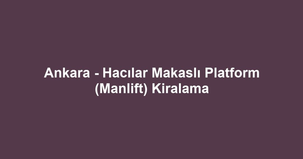 Ankara - Hacılar Makaslı Platform (Manlift) Kiralama