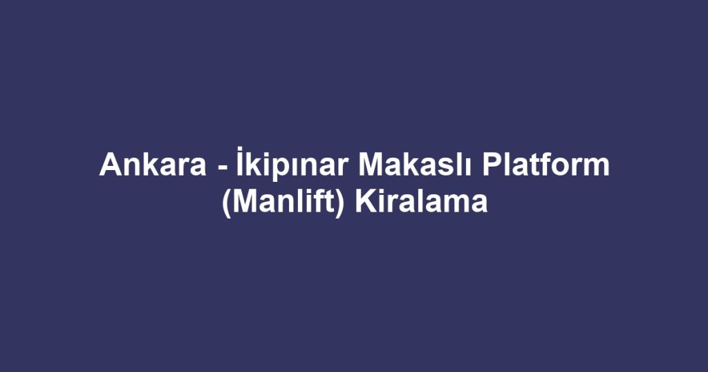 Ankara - İkipınar Makaslı Platform (Manlift) Kiralama