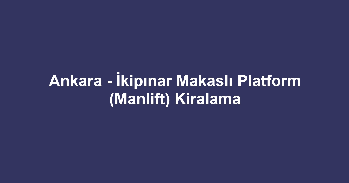 Ankara - İkipınar Makaslı Platform (Manlift) Kiralama